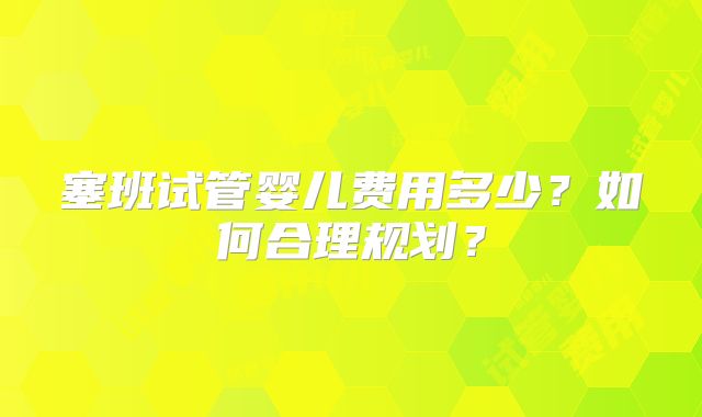 塞班试管婴儿费用多少?如何合理规划?