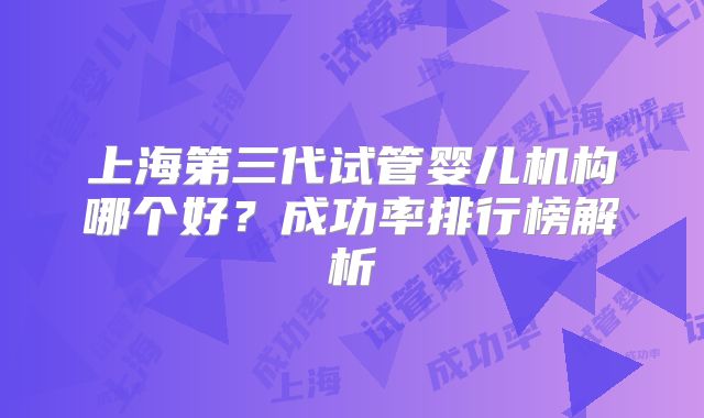 上海第三代试管婴儿机构哪个好？成功率排行榜解析