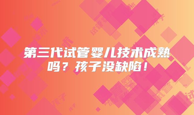 第三代试管婴儿技术成熟吗?孩子没缺陷!