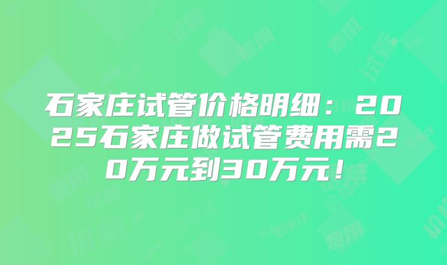 石家庄试管价格明细：2025石家庄做试管费用需20万元到30万元！