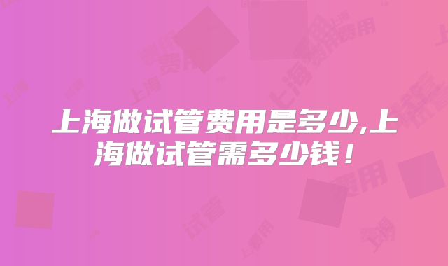 上海做试管费用是多少,上海做试管需多少钱!