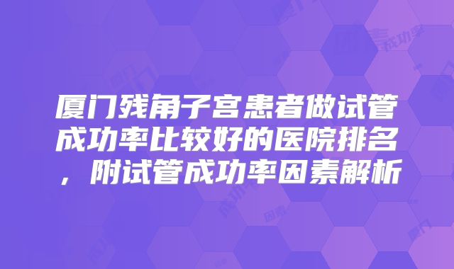 厦门残角子宫患者做试管成功率比较好的医院排名，附试管成功率因素解析