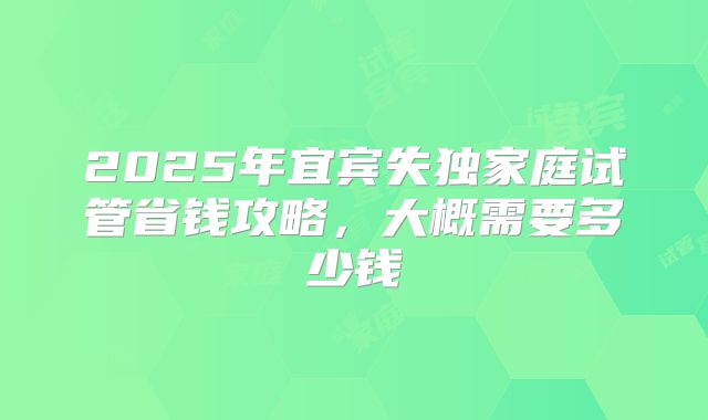 2025年宜宾失独家庭试管省钱攻略，大概需要多少钱