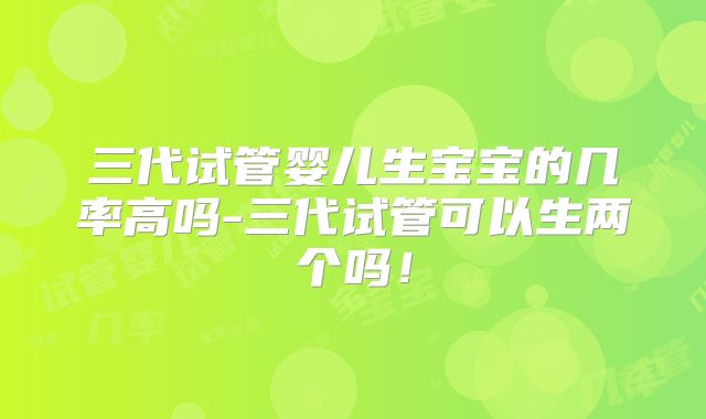 三代试管婴儿生宝宝的几率高吗-三代试管可以生两个吗!