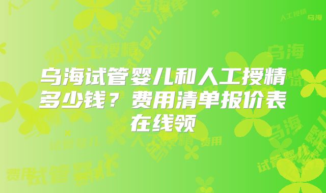 乌海试管婴儿和人工授精多少钱？费用清单报价表在线领