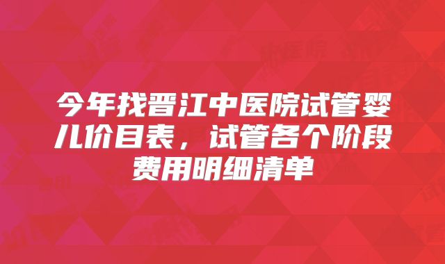 今年找晋江中医院试管婴儿价目表，试管各个阶段费用明细清单