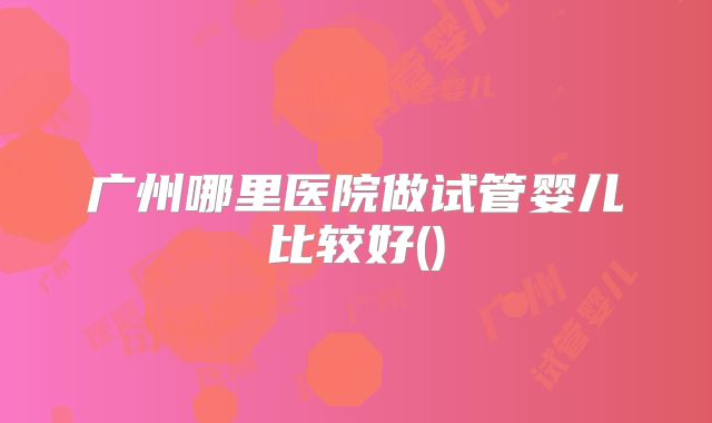 广州哪里医院做试管婴儿比较好()