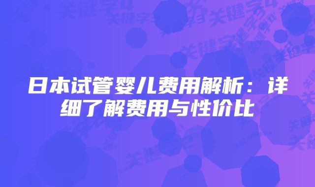日本试管婴儿费用解析：详细了解费用与性价比
