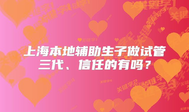 上海本地辅助生子做试管三代、信任的有吗？