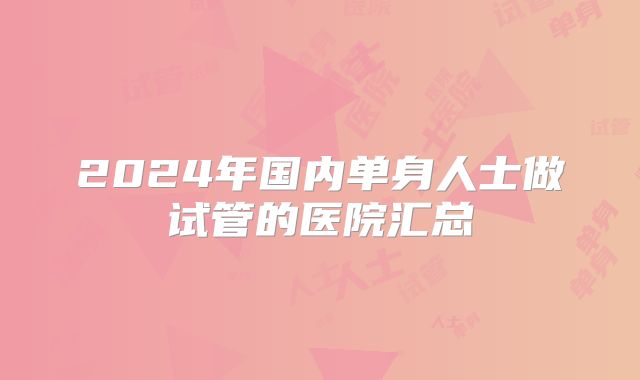 2024年国内单身人士做试管的医院汇总