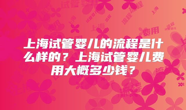 上海试管婴儿的流程是什么样的?上海试管婴儿费用大概多少钱?