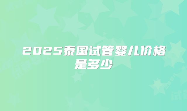2025泰国试管婴儿价格是多少