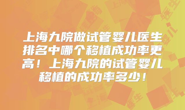 上海九院做试管婴儿医生排名中哪个移植成功率更高！上海九院的试管婴儿移植的成功率多少！
