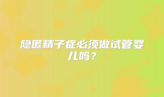隐匿精子症必须做试管婴儿吗？