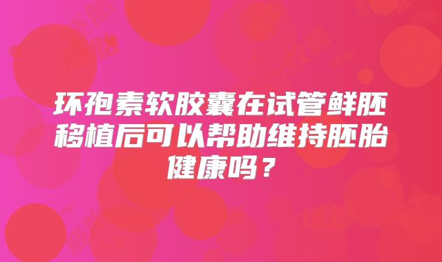 环孢素软胶囊在试管鲜胚移植后可以帮助维持胚胎健康吗？