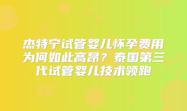 杰特宁试管婴儿怀孕费用为何如此高昂？泰国第三代试管婴儿技术领跑