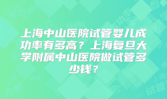 上海中山医院试管婴儿成功率有多高？上海复旦大学附属中山医院做试管多少钱？