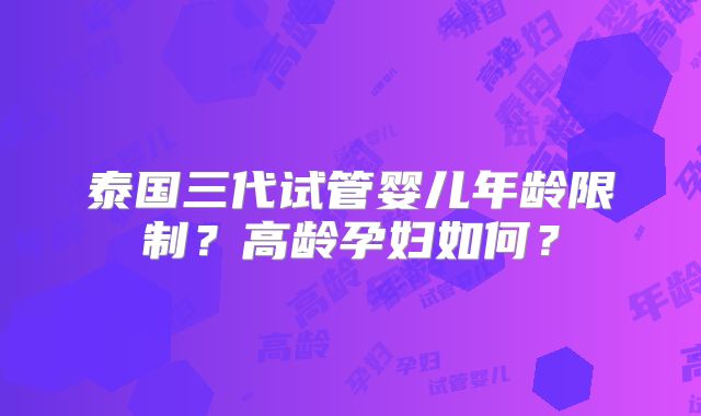 泰国三代试管婴儿年龄限制？高龄孕妇如何？