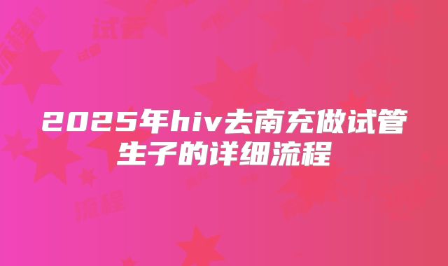 2025年hiv去南充做试管生子的详细流程