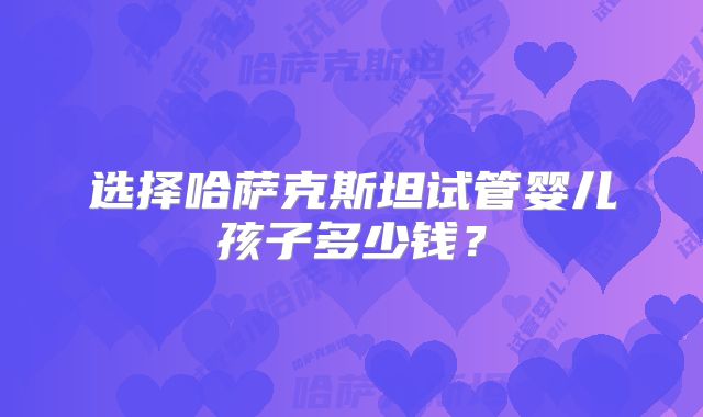 选择哈萨克斯坦试管婴儿孩子多少钱?