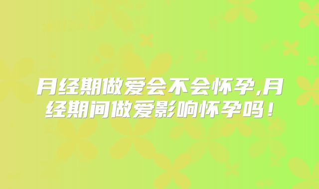 月经期做爱会不会怀孕,月经期间做爱影响怀孕吗!
