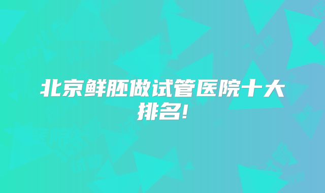 北京鲜胚做试管医院十大排名!