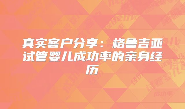 真实客户分享：格鲁吉亚试管婴儿成功率的亲身经历