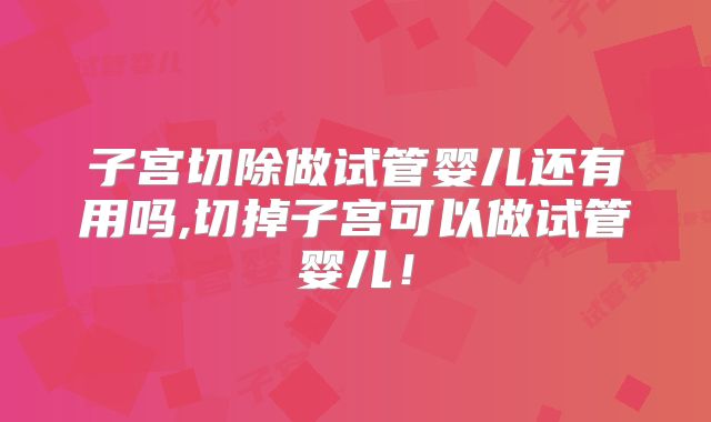 子宫切除做试管婴儿还有用吗,切掉子宫可以做试管婴儿！