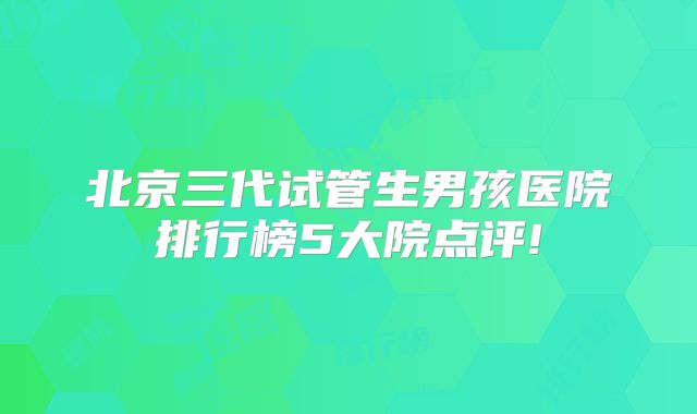 北京三代试管生男孩医院排行榜5大院点评!