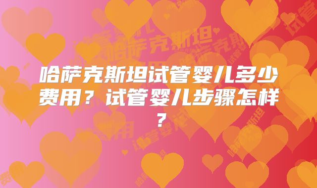 哈萨克斯坦试管婴儿多少费用？试管婴儿步骤怎样？
