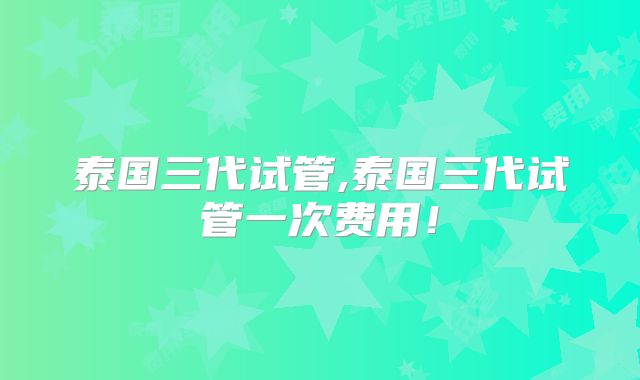 泰国三代试管,泰国三代试管一次费用！