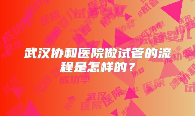 武汉协和医院做试管的流程是怎样的？