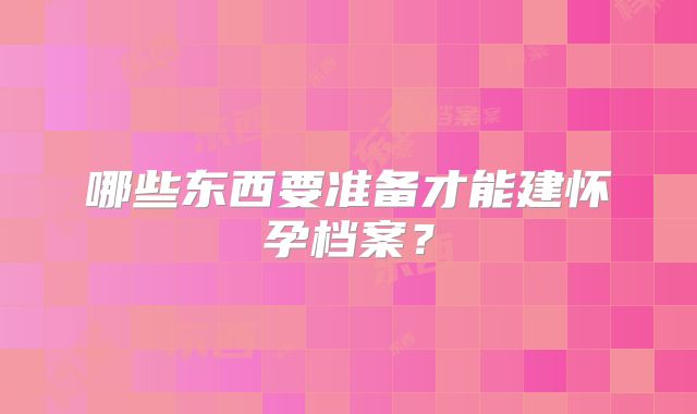 哪些东西要准备才能建怀孕档案？