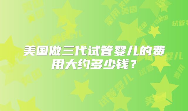 美国做三代试管婴儿的费用大约多少钱？