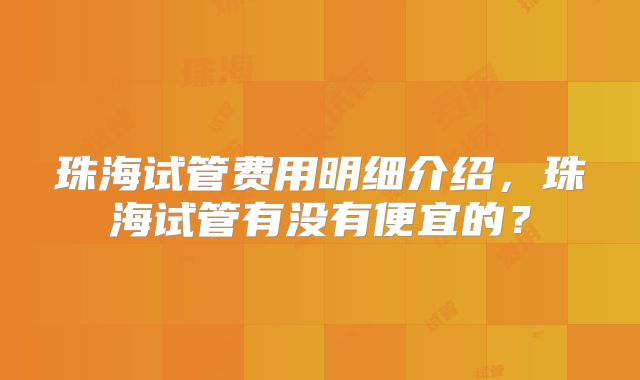 珠海试管费用明细介绍,珠海试管有没有便宜的?