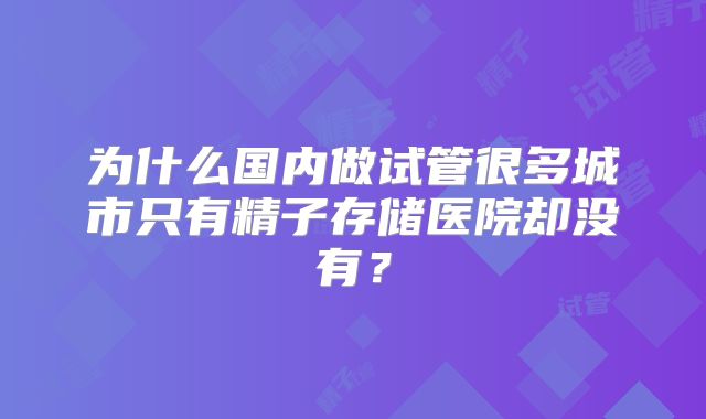 为什么国内做试管很多城市只有精子存储医院却没有？
