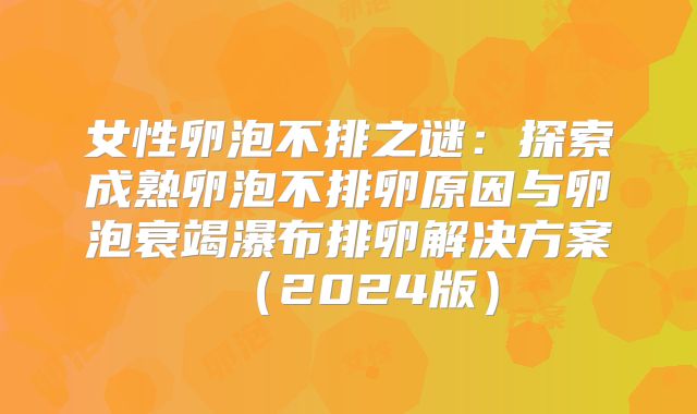 女性卵泡不排之谜：探索成熟卵泡不排卵原因与卵泡衰竭瀑布排卵解决方案（2024版）