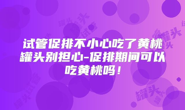 试管促排不小心吃了黄桃罐头别担心-促排期间可以吃黄桃吗!