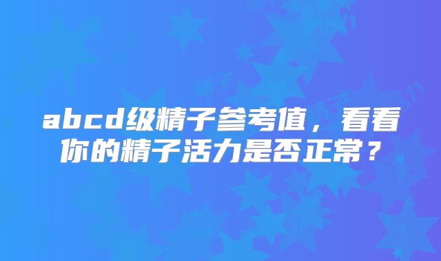 abcd级精子参考值,看看你的精子活力是否正常?