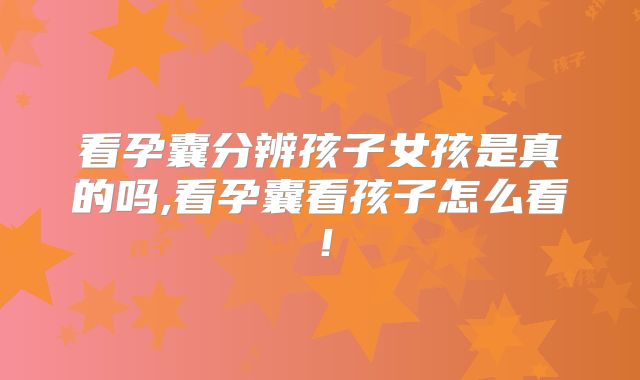 看孕囊分辨孩子女孩是真的吗,看孕囊看孩子怎么看！