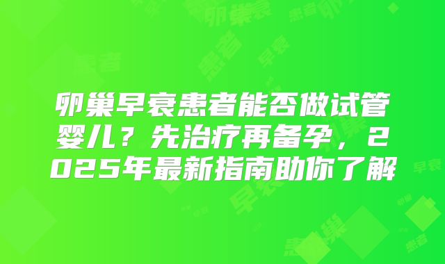 卵巢早衰患者能否做试管婴儿?先治疗再备孕,2025年最新指南助你了解