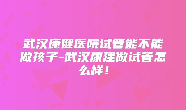 武汉康健医院试管能不能做孩子-武汉康建做试管怎么样！