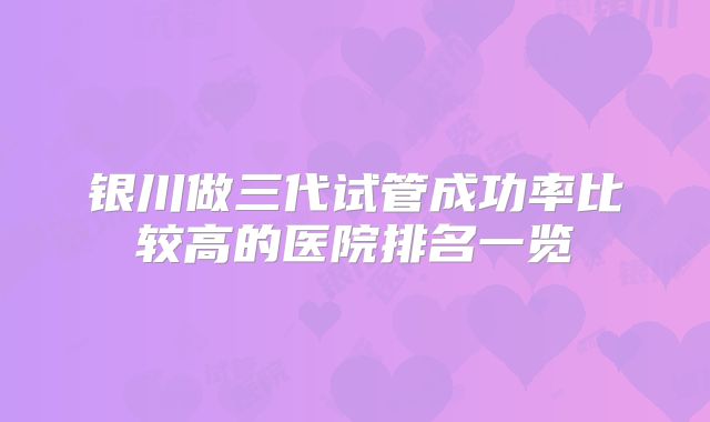 银川做三代试管成功率比较高的医院排名一览