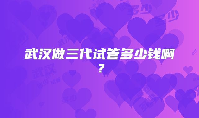武汉做三代试管多少钱啊？