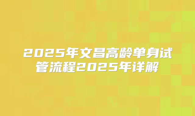 2025年文昌高龄单身试管流程2025年详解