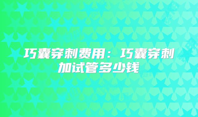 巧囊穿刺费用：巧囊穿刺加试管多少钱
