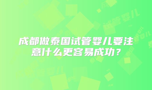 成都做泰国试管婴儿要注意什么更容易成功？