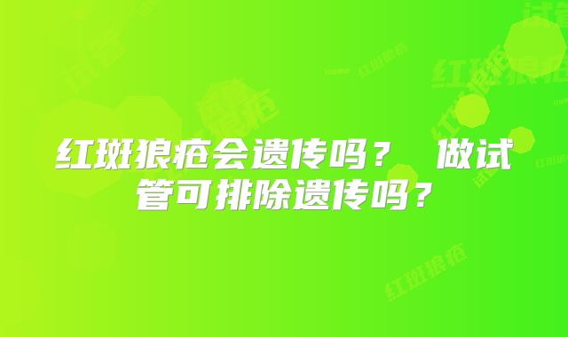 红斑狼疮会遗传吗？ 做试管可排除遗传吗？