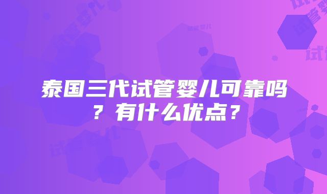 泰国三代试管婴儿可靠吗？有什么优点？