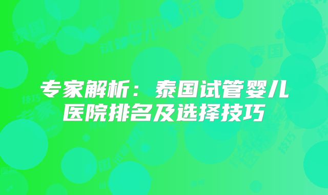 专家解析：泰国试管婴儿医院排名及选择技巧